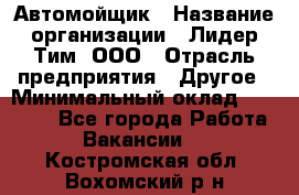 Автомойщик › Название организации ­ Лидер Тим, ООО › Отрасль предприятия ­ Другое › Минимальный оклад ­ 19 000 - Все города Работа » Вакансии   . Костромская обл.,Вохомский р-н